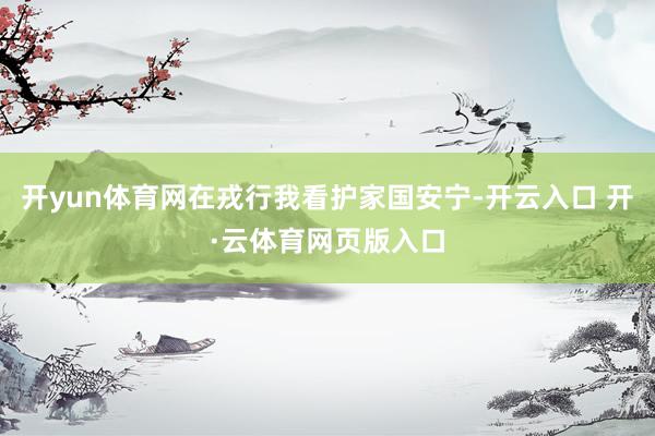 开yun体育网在戎行我看护家国安宁-开云入口 开·云体育网页版入口