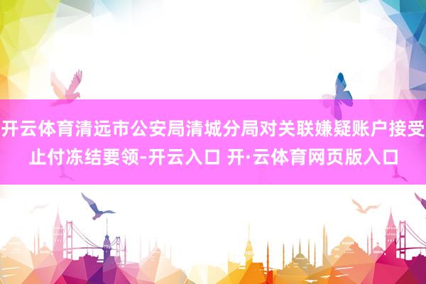 开云体育清远市公安局清城分局对关联嫌疑账户接受止付冻结要领-开云入口 开·云体育网页版入口
