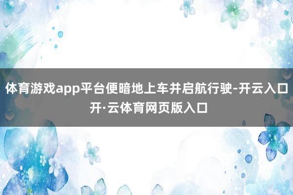 体育游戏app平台便暗地上车并启航行驶-开云入口 开·云体育网页版入口