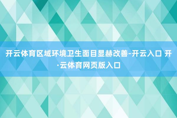 开云体育区域环境卫生面目显赫改善-开云入口 开·云体育网页版入口