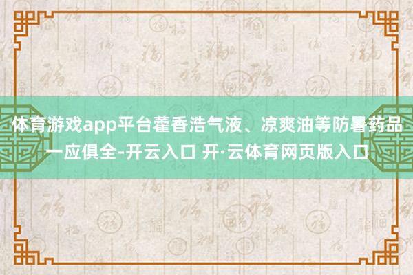 体育游戏app平台藿香浩气液、凉爽油等防暑药品一应俱全-开云入口 开·云体育网页版入口