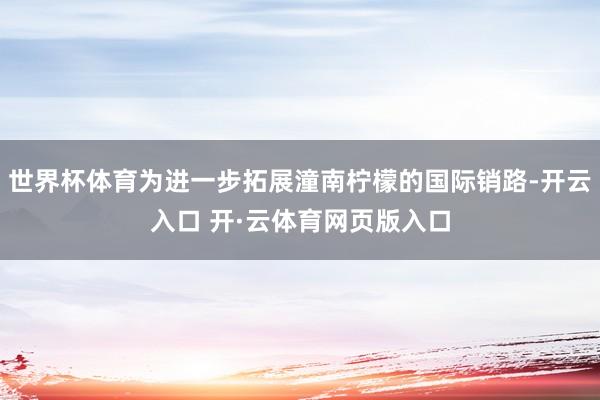 世界杯体育为进一步拓展潼南柠檬的国际销路-开云入口 开·云体育网页版入口