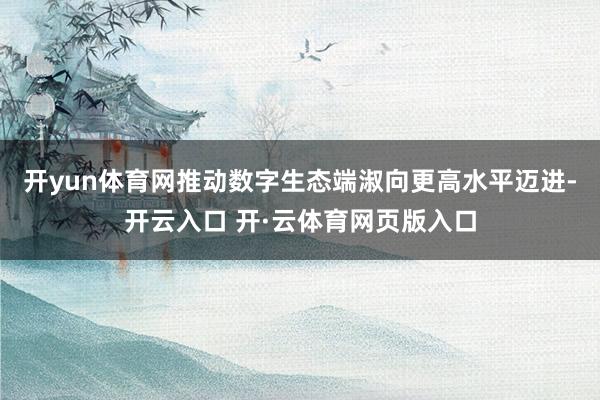 开yun体育网推动数字生态端淑向更高水平迈进-开云入口 开·云体育网页版入口