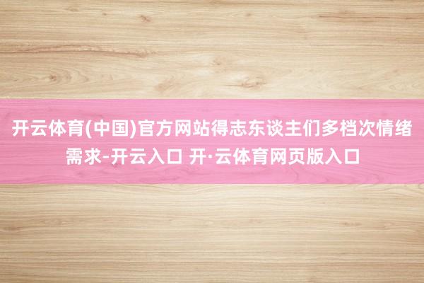 开云体育(中国)官方网站得志东谈主们多档次情绪需求-开云入口 开·云体育网页版入口