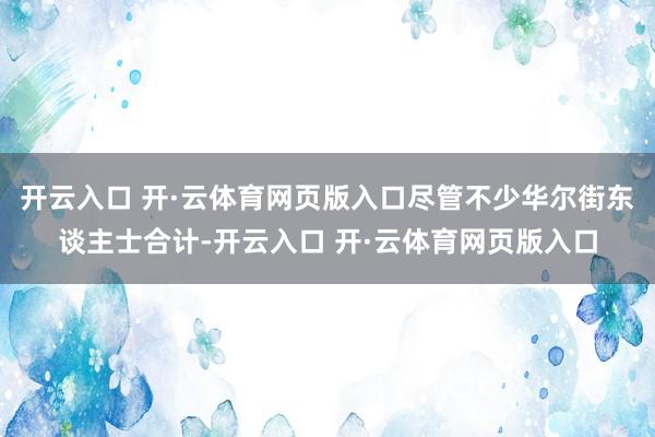 开云入口 开·云体育网页版入口尽管不少华尔街东谈主士合计-开云入口 开·云体育网页版入口