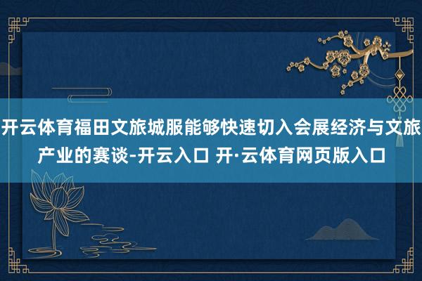 开云体育福田文旅城服能够快速切入会展经济与文旅产业的赛谈-开云入口 开·云体育网页版入口