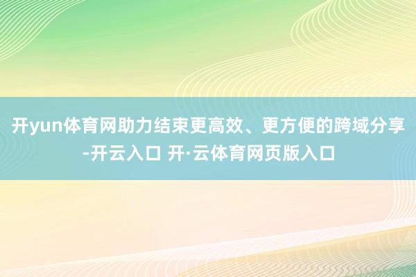 开yun体育网助力结束更高效、更方便的跨域分享-开云入口 开·云体育网页版入口