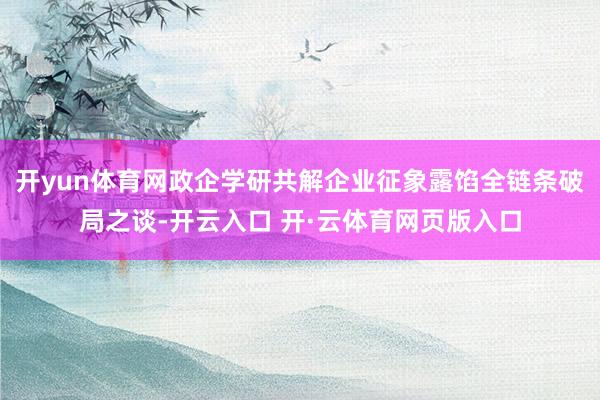 开yun体育网政企学研共解企业征象露馅全链条破局之谈-开云入口 开·云体育网页版入口