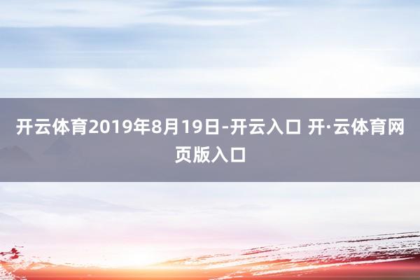 开云体育2019年8月19日-开云入口 开·云体育网页版入口