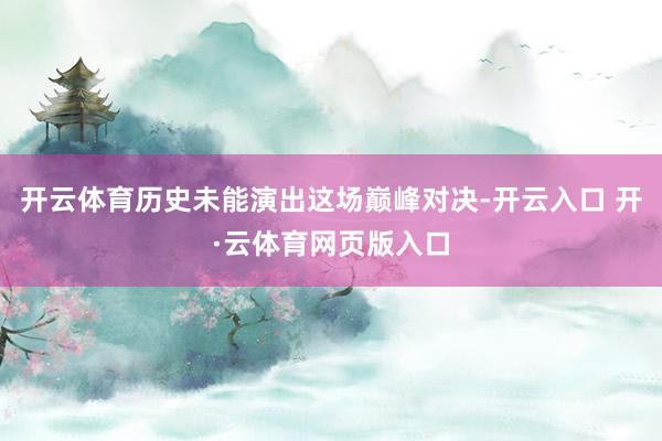 开云体育历史未能演出这场巅峰对决-开云入口 开·云体育网页版入口