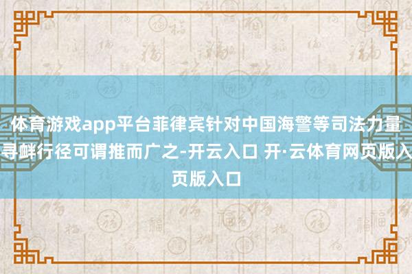 体育游戏app平台菲律宾针对中国海警等司法力量的寻衅行径可谓推而广之-开云入口 开·云体育网页版入口