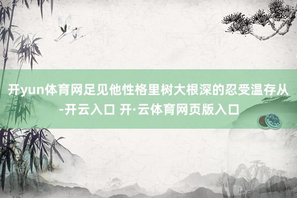 开yun体育网足见他性格里树大根深的忍受温存从-开云入口 开·云体育网页版入口