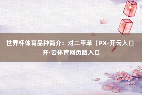 世界杯体育品种简介：对二甲苯（PX-开云入口 开·云体育网页版入口