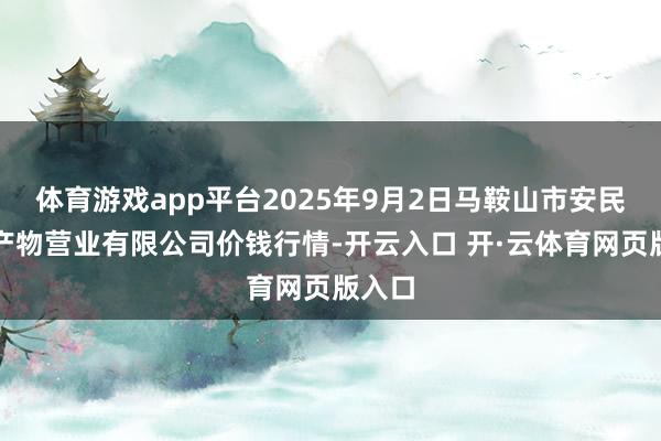 体育游戏app平台2025年9月2日马鞍山市安民农副产物营业有限公司价钱行情-开云入口 开·云体育网页版入口