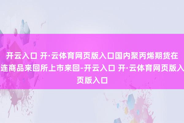 开云入口 开·云体育网页版入口国内聚丙烯期货在大连商品来回所上市来回-开云入口 开·云体育网页版入口