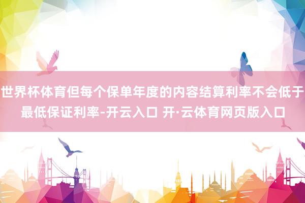 世界杯体育但每个保单年度的内容结算利率不会低于最低保证利率-开云入口 开·云体育网页版入口
