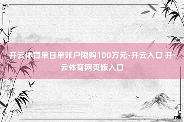 开云体育单日单账户限购100万元-开云入口 开·云体育网页版入口