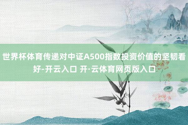 世界杯体育传递对中证A500指数投资价值的坚韧看好-开云入口 开·云体育网页版入口