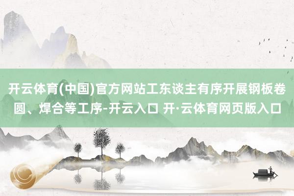 开云体育(中国)官方网站工东谈主有序开展钢板卷圆、焊合等工序-开云入口 开·云体育网页版入口