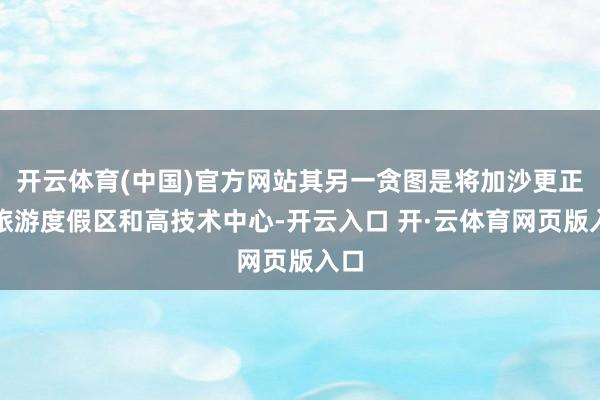 开云体育(中国)官方网站其另一贪图是将加沙更正为旅游度假区和高技术中心-开云入口 开·云体育网页版入口