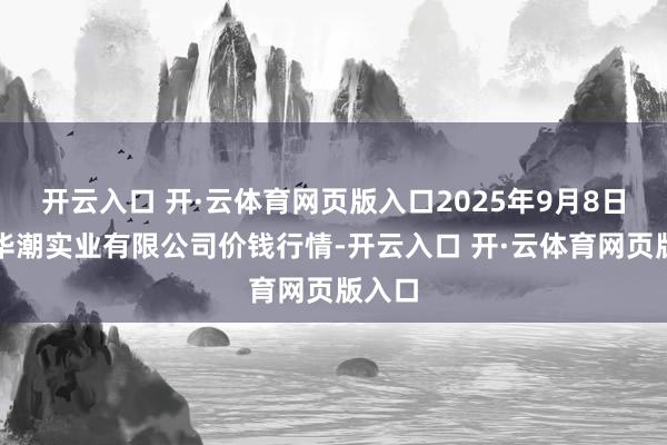 开云入口 开·云体育网页版入口2025年9月8日云南华潮实业有限公司价钱行情-开云入口 开·云体育网页版入口