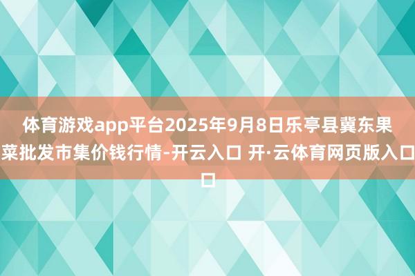 体育游戏app平台2025年9月8日乐亭县冀东果菜批发市集价钱行情-开云入口 开·云体育网页版入口