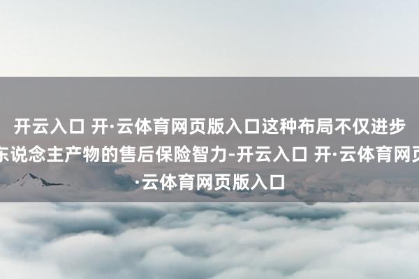 开云入口 开·云体育网页版入口这种布局不仅进步了机器东说念主产物的售后保险智力-开云入口 开·云体育网页版入口