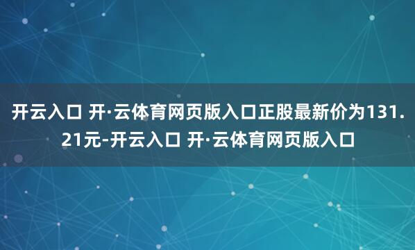 开云入口 开·云体育网页版入口正股最新价为131.21元-开云入口 开·云体育网页版入口