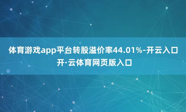 体育游戏app平台转股溢价率44.01%-开云入口 开·云体育网页版入口