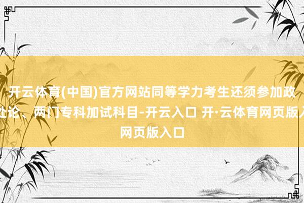 开云体育(中国)官方网站同等学力考生还须参加政惩处论、两门专科加试科目-开云入口 开·云体育网页版入口