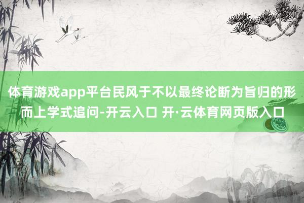 体育游戏app平台民风于不以最终论断为旨归的形而上学式追问-开云入口 开·云体育网页版入口