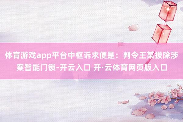 体育游戏app平台中枢诉求便是:判令王某拔除涉案智能门锁-开云入口 开·云体育网页版入口