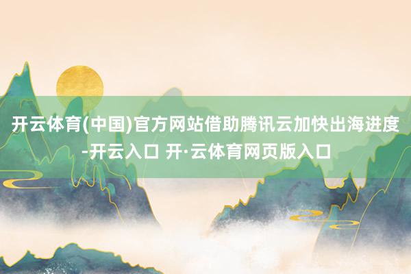 开云体育(中国)官方网站借助腾讯云加快出海进度-开云入口 开·云体育网页版入口