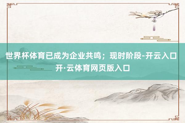 世界杯体育已成为企业共鸣；现时阶段-开云入口 开·云体育网页版入口