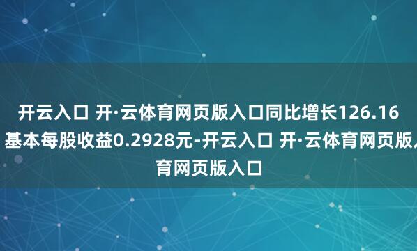 开云入口 开·云体育网页版入口同比增长126.16%；基本每股收益0.2928元-开云入口 开·云体育网页版入口
