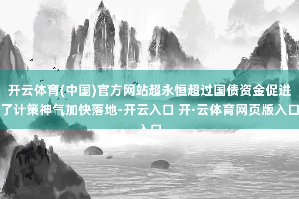 开云体育(中国)官方网站超永恒超过国债资金促进了计策神气加快落地-开云入口 开·云体育网页版入口