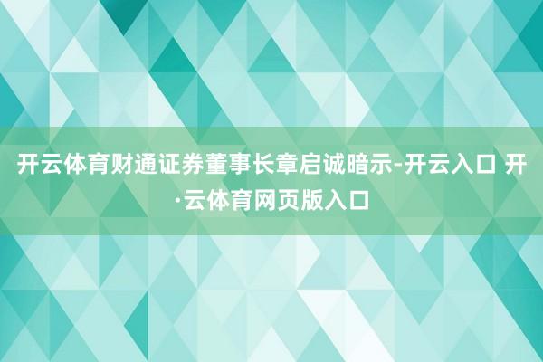 开云体育财通证券董事长章启诚暗示-开云入口 开·云体育网页版入口