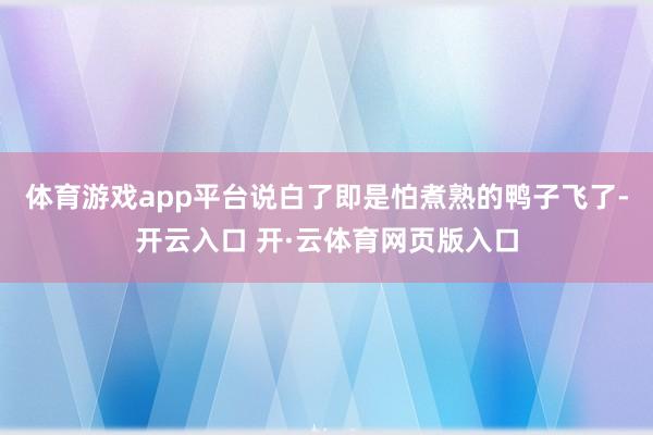 体育游戏app平台说白了即是怕煮熟的鸭子飞了-开云入口 开·云体育网页版入口