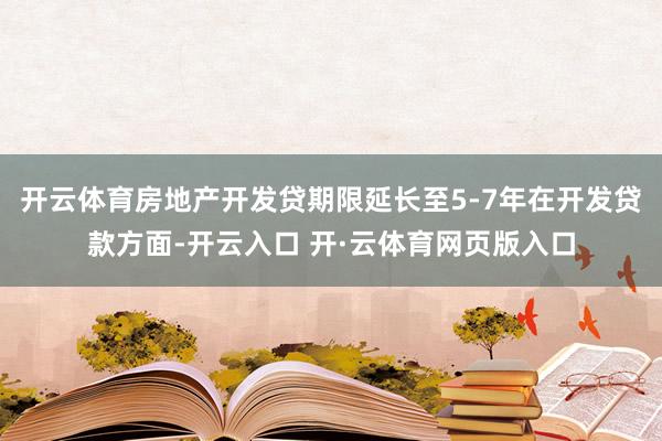 开云体育房地产开发贷期限延长至5-7年在开发贷款方面-开云入口 开·云体育网页版入口