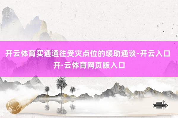 开云体育买通通往受灾点位的缓助通谈-开云入口 开·云体育网页版入口