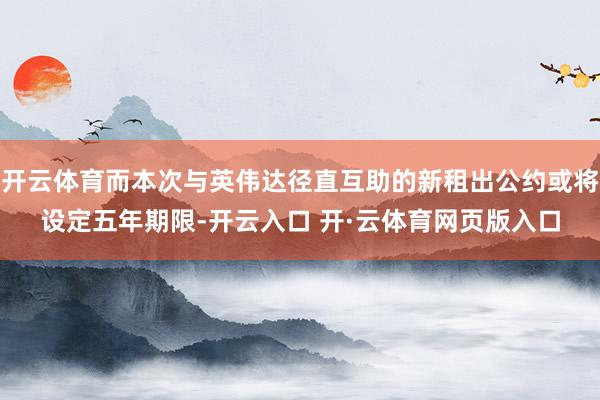 开云体育而本次与英伟达径直互助的新租出公约或将设定五年期限-开云入口 开·云体育网页版入口
