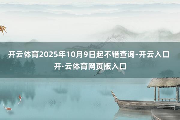 开云体育2025年10月9日起不错查询-开云入口 开·云体育网页版入口