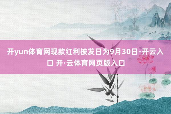 开yun体育网现款红利披发日为9月30日-开云入口 开·云体育网页版入口