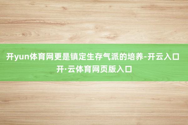 开yun体育网更是镇定生存气派的培养-开云入口 开·云体育网页版入口