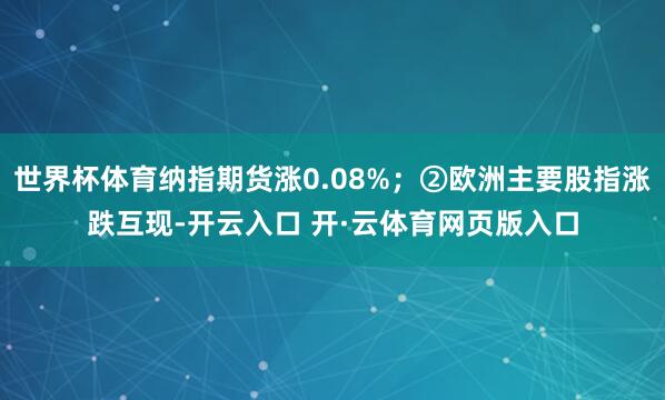 世界杯体育纳指期货涨0.08%；②欧洲主要股指涨跌互现-开云入口 开·云体育网页版入口