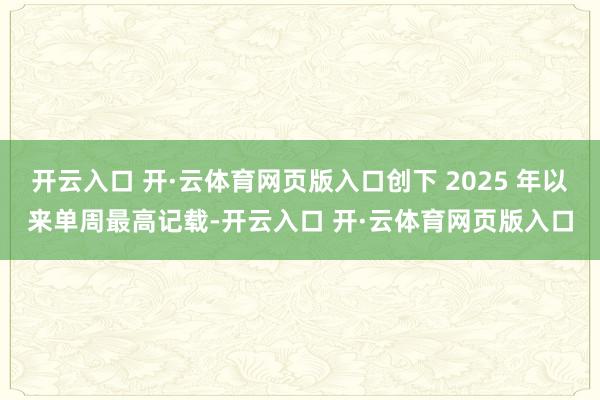 开云入口 开·云体育网页版入口创下 2025 年以来单周最高记载-开云入口 开·云体育网页版入口