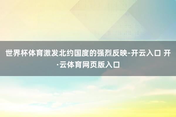 世界杯体育激发北约国度的强烈反映-开云入口 开·云体育网页版入口