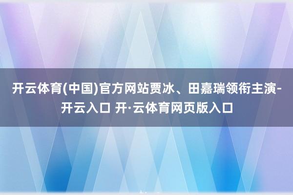 开云体育(中国)官方网站贾冰、田嘉瑞领衔主演-开云入口 开·云体育网页版入口
