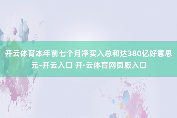 开云体育本年前七个月净买入总和达380亿好意思元-开云入口 开·云体育网页版入口