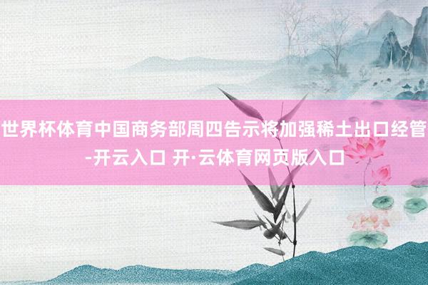 世界杯体育中国商务部周四告示将加强稀土出口经管-开云入口 开·云体育网页版入口